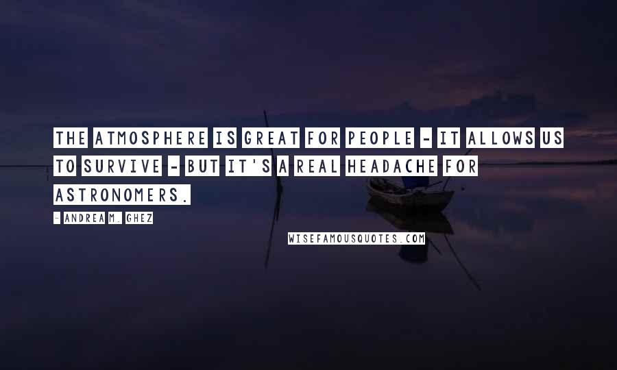 Andrea M. Ghez Quotes: The atmosphere is great for people - it allows us to survive - but it's a real headache for astronomers.