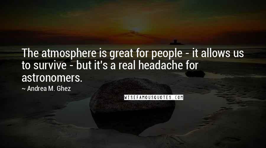 Andrea M. Ghez Quotes: The atmosphere is great for people - it allows us to survive - but it's a real headache for astronomers.