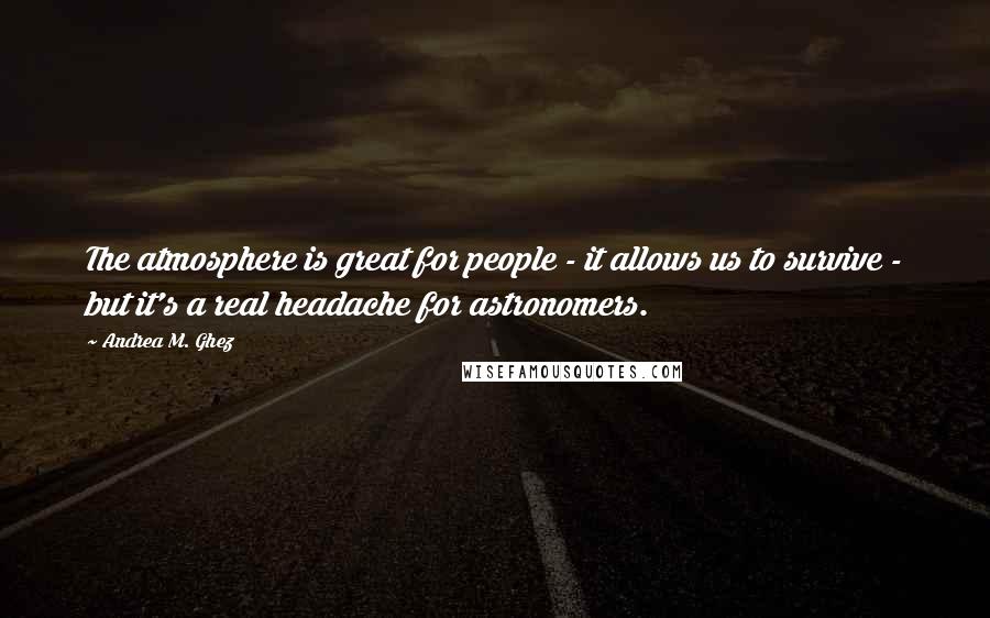 Andrea M. Ghez Quotes: The atmosphere is great for people - it allows us to survive - but it's a real headache for astronomers.