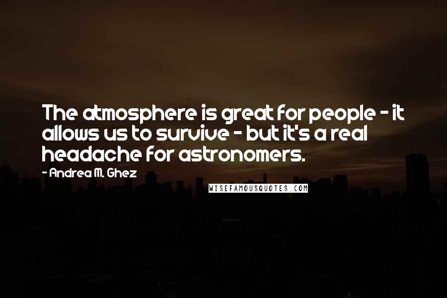 Andrea M. Ghez Quotes: The atmosphere is great for people - it allows us to survive - but it's a real headache for astronomers.