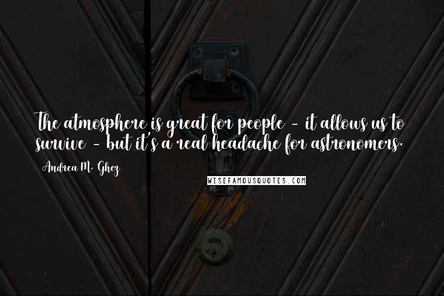 Andrea M. Ghez Quotes: The atmosphere is great for people - it allows us to survive - but it's a real headache for astronomers.