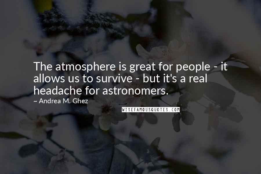 Andrea M. Ghez Quotes: The atmosphere is great for people - it allows us to survive - but it's a real headache for astronomers.
