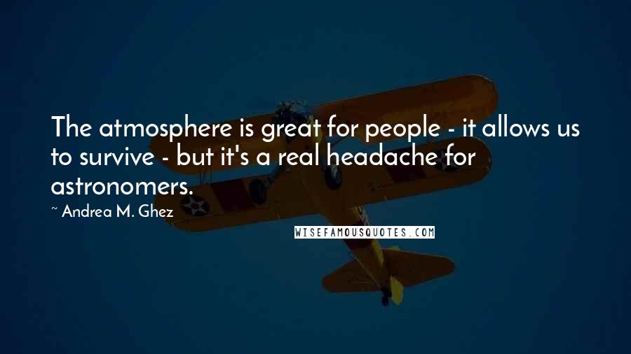 Andrea M. Ghez Quotes: The atmosphere is great for people - it allows us to survive - but it's a real headache for astronomers.