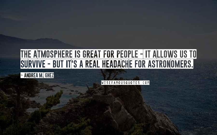 Andrea M. Ghez Quotes: The atmosphere is great for people - it allows us to survive - but it's a real headache for astronomers.