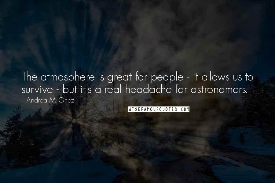 Andrea M. Ghez Quotes: The atmosphere is great for people - it allows us to survive - but it's a real headache for astronomers.