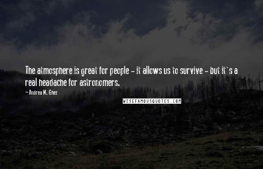 Andrea M. Ghez Quotes: The atmosphere is great for people - it allows us to survive - but it's a real headache for astronomers.