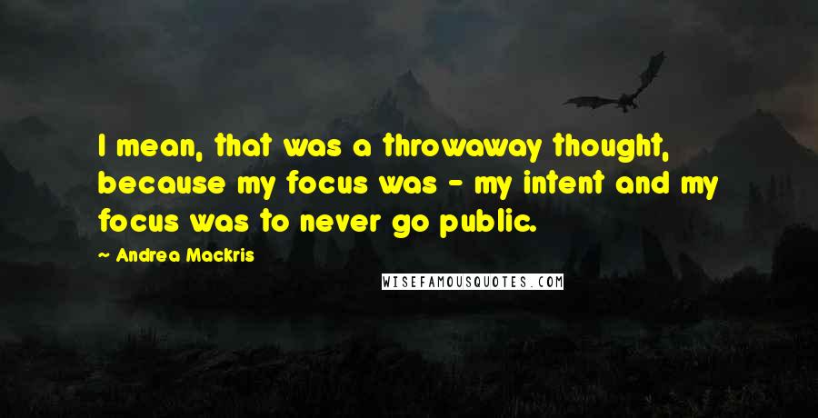 Andrea Mackris Quotes: I mean, that was a throwaway thought, because my focus was - my intent and my focus was to never go public.