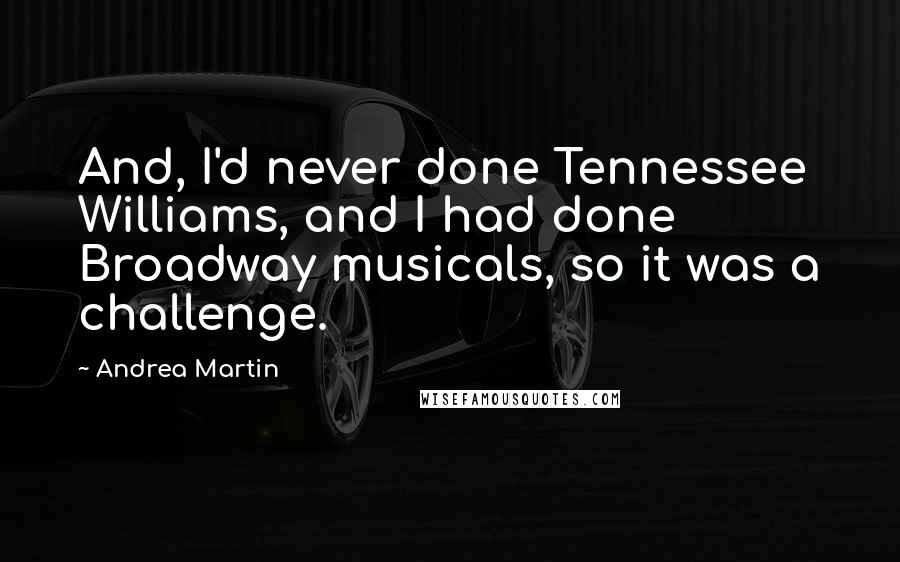 Andrea Martin Quotes: And, I'd never done Tennessee Williams, and I had done Broadway musicals, so it was a challenge.