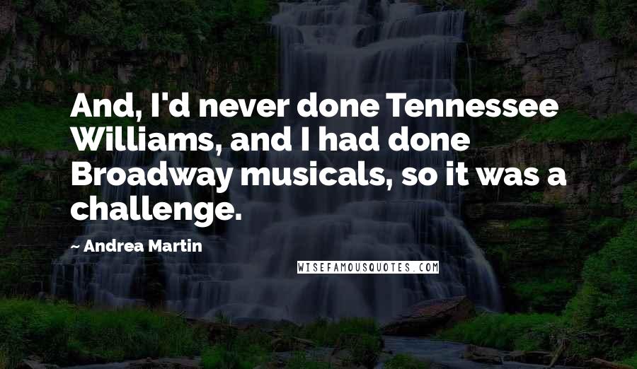 Andrea Martin Quotes: And, I'd never done Tennessee Williams, and I had done Broadway musicals, so it was a challenge.