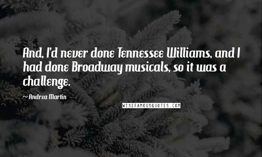 Andrea Martin Quotes: And, I'd never done Tennessee Williams, and I had done Broadway musicals, so it was a challenge.