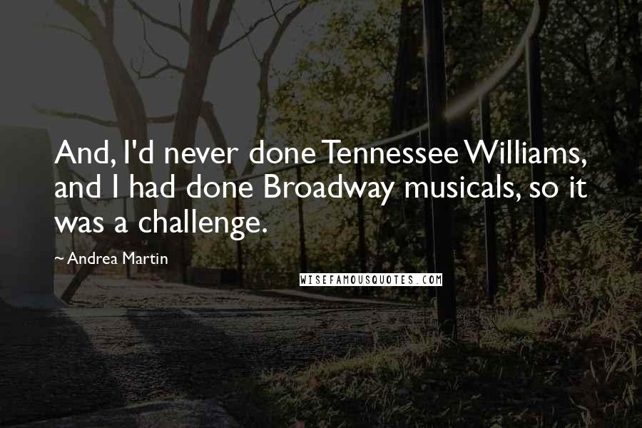 Andrea Martin Quotes: And, I'd never done Tennessee Williams, and I had done Broadway musicals, so it was a challenge.