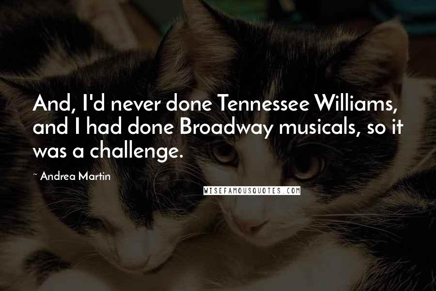 Andrea Martin Quotes: And, I'd never done Tennessee Williams, and I had done Broadway musicals, so it was a challenge.