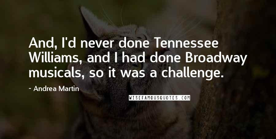 Andrea Martin Quotes: And, I'd never done Tennessee Williams, and I had done Broadway musicals, so it was a challenge.