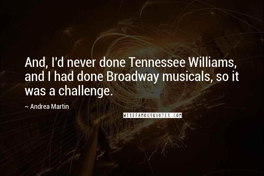 Andrea Martin Quotes: And, I'd never done Tennessee Williams, and I had done Broadway musicals, so it was a challenge.