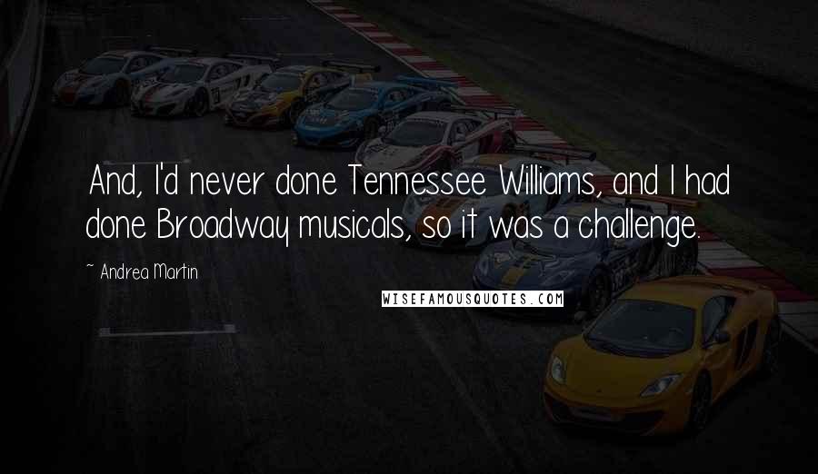 Andrea Martin Quotes: And, I'd never done Tennessee Williams, and I had done Broadway musicals, so it was a challenge.