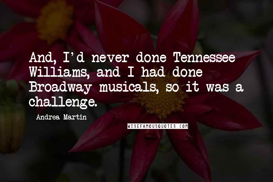 Andrea Martin Quotes: And, I'd never done Tennessee Williams, and I had done Broadway musicals, so it was a challenge.