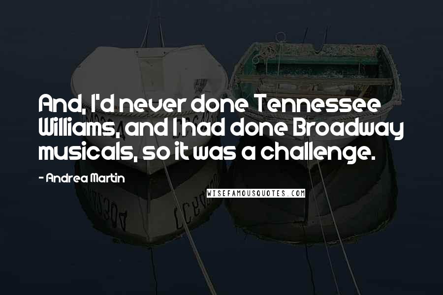 Andrea Martin Quotes: And, I'd never done Tennessee Williams, and I had done Broadway musicals, so it was a challenge.