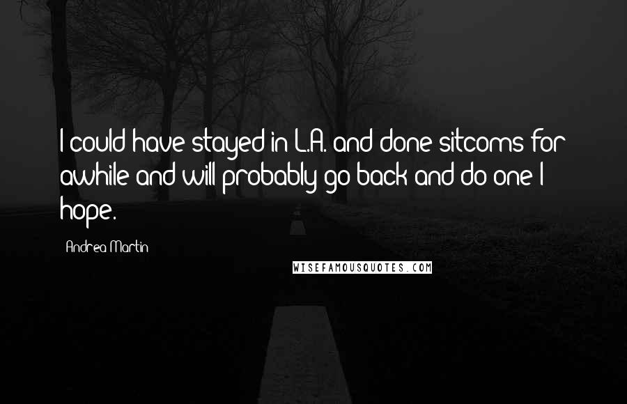 Andrea Martin Quotes: I could have stayed in L.A. and done sitcoms for awhile and will probably go back and do one I hope.