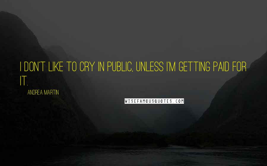 Andrea Martin Quotes: I don't like to cry in public, unless I'm getting paid for it.