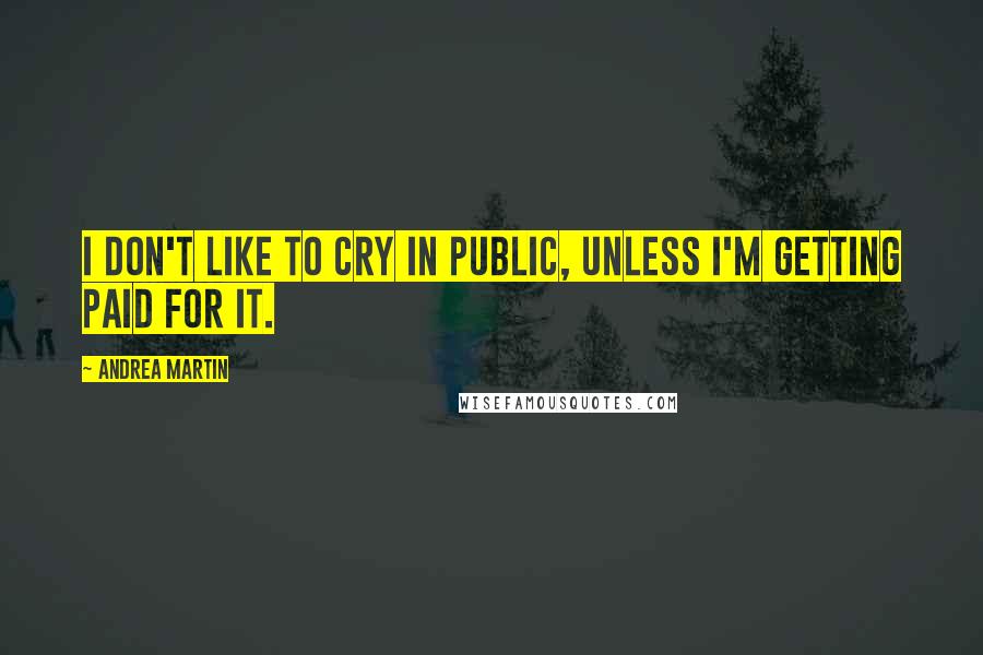 Andrea Martin Quotes: I don't like to cry in public, unless I'm getting paid for it.