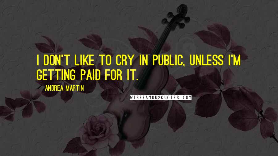 Andrea Martin Quotes: I don't like to cry in public, unless I'm getting paid for it.