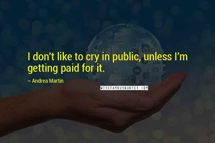 Andrea Martin Quotes: I don't like to cry in public, unless I'm getting paid for it.