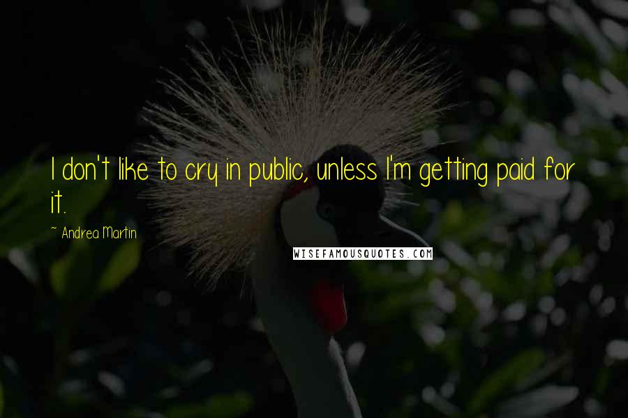 Andrea Martin Quotes: I don't like to cry in public, unless I'm getting paid for it.