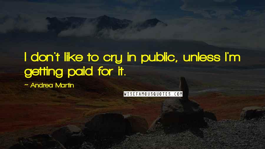 Andrea Martin Quotes: I don't like to cry in public, unless I'm getting paid for it.