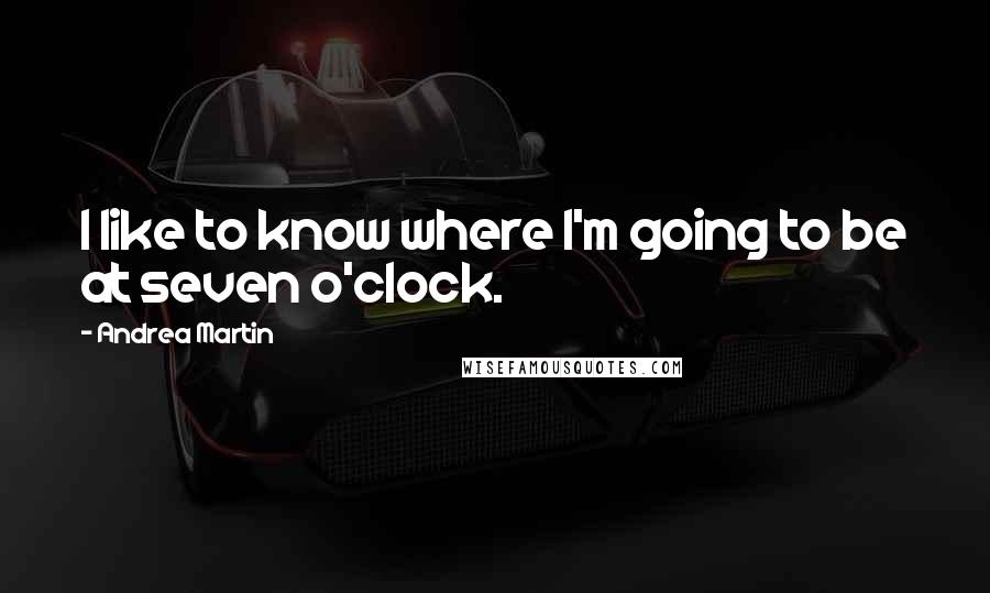 Andrea Martin Quotes: I like to know where I'm going to be at seven o'clock.