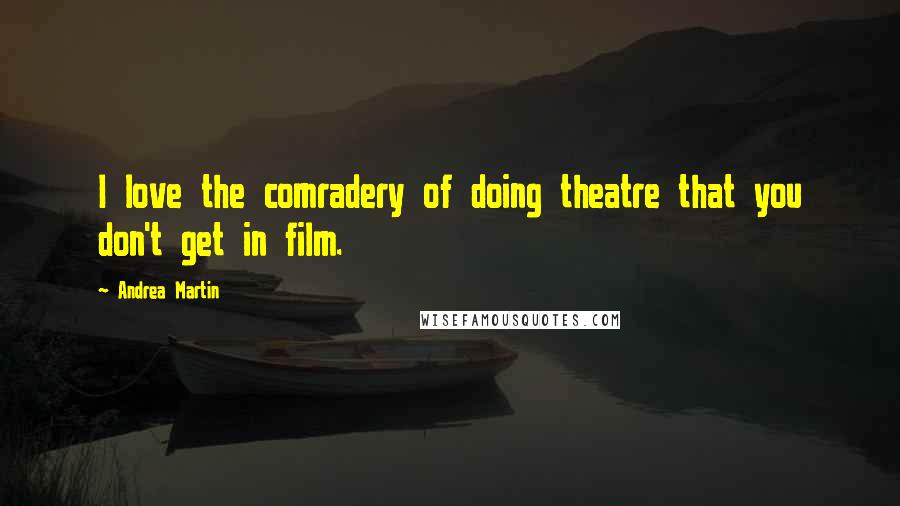 Andrea Martin Quotes: I love the comradery of doing theatre that you don't get in film.