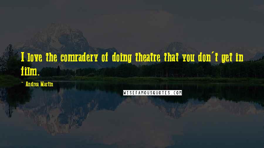 Andrea Martin Quotes: I love the comradery of doing theatre that you don't get in film.