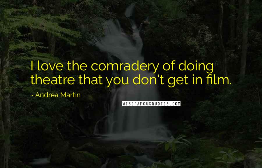 Andrea Martin Quotes: I love the comradery of doing theatre that you don't get in film.