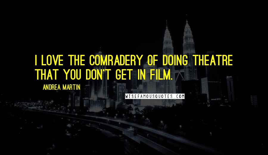 Andrea Martin Quotes: I love the comradery of doing theatre that you don't get in film.
