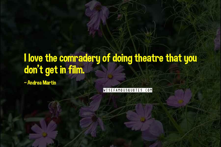 Andrea Martin Quotes: I love the comradery of doing theatre that you don't get in film.