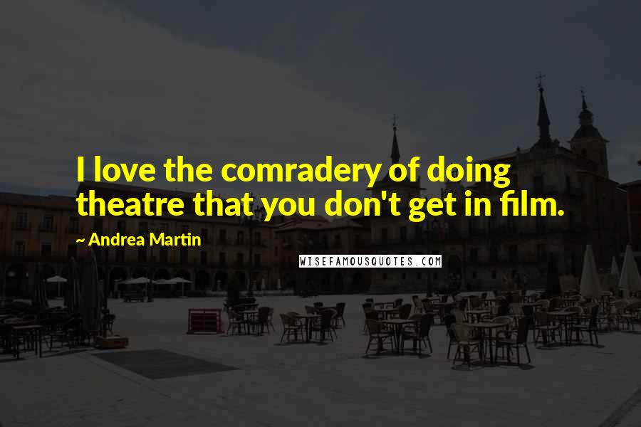 Andrea Martin Quotes: I love the comradery of doing theatre that you don't get in film.