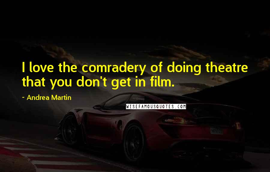 Andrea Martin Quotes: I love the comradery of doing theatre that you don't get in film.