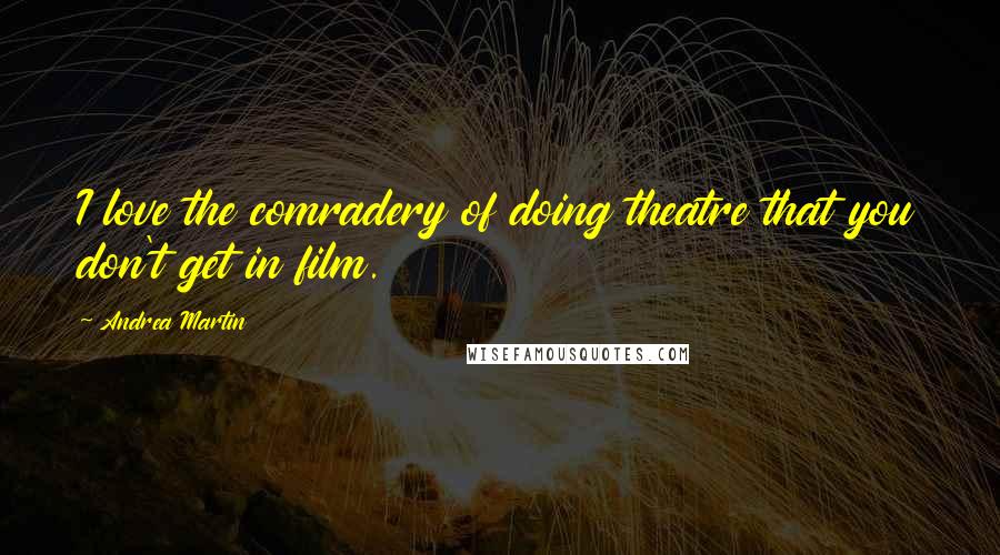 Andrea Martin Quotes: I love the comradery of doing theatre that you don't get in film.