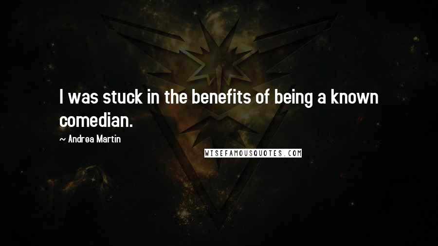 Andrea Martin Quotes: I was stuck in the benefits of being a known comedian.