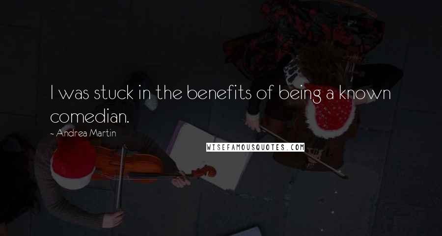 Andrea Martin Quotes: I was stuck in the benefits of being a known comedian.