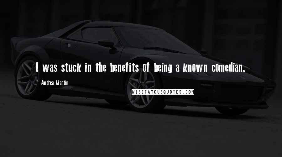 Andrea Martin Quotes: I was stuck in the benefits of being a known comedian.