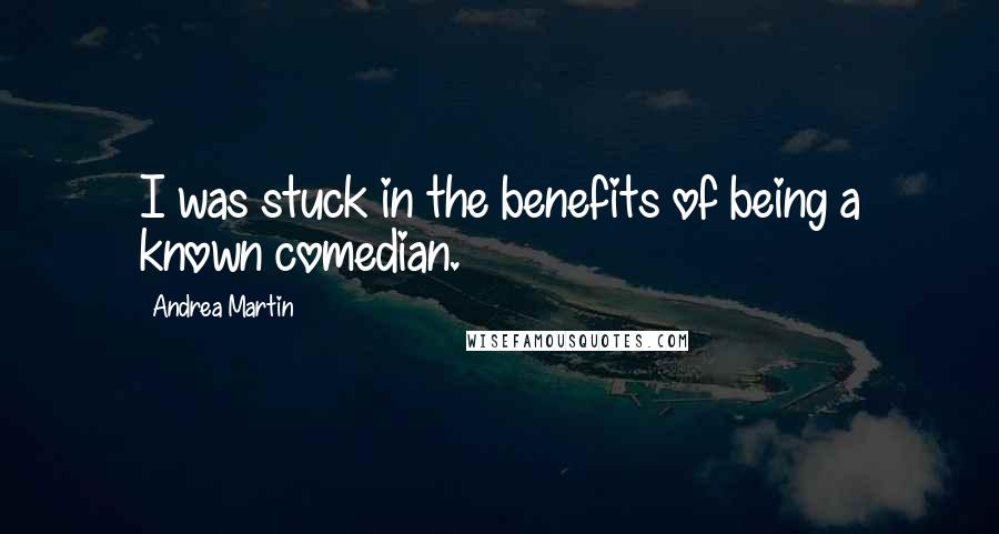 Andrea Martin Quotes: I was stuck in the benefits of being a known comedian.