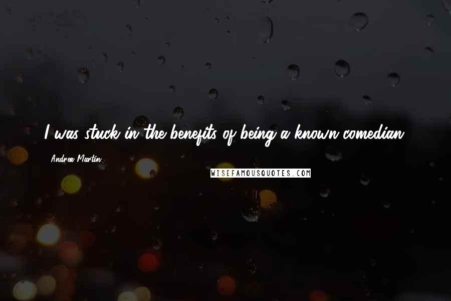 Andrea Martin Quotes: I was stuck in the benefits of being a known comedian.