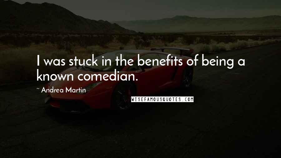 Andrea Martin Quotes: I was stuck in the benefits of being a known comedian.