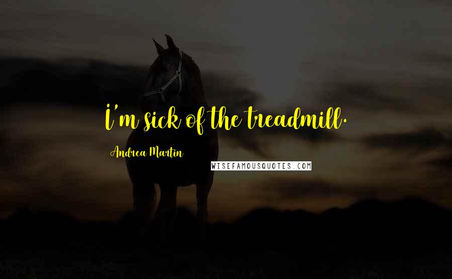 Andrea Martin Quotes: I'm sick of the treadmill.