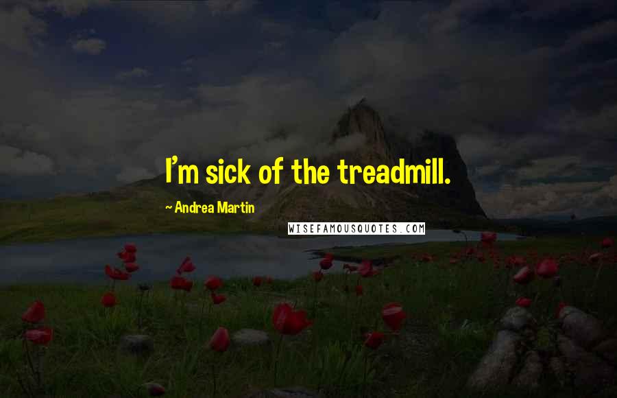 Andrea Martin Quotes: I'm sick of the treadmill.