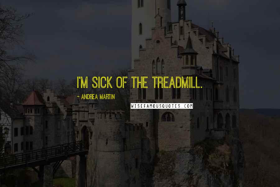 Andrea Martin Quotes: I'm sick of the treadmill.