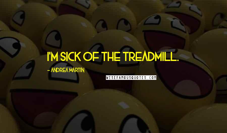 Andrea Martin Quotes: I'm sick of the treadmill.