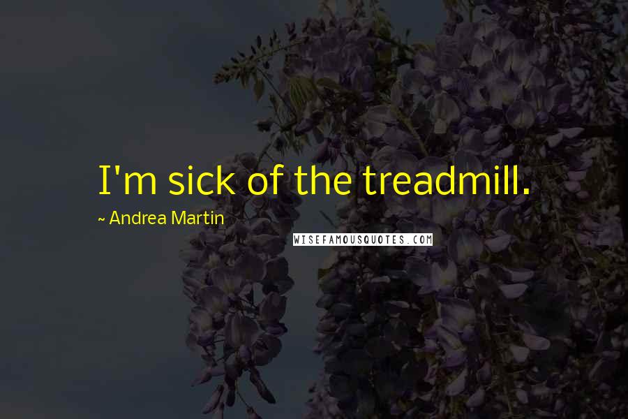 Andrea Martin Quotes: I'm sick of the treadmill.