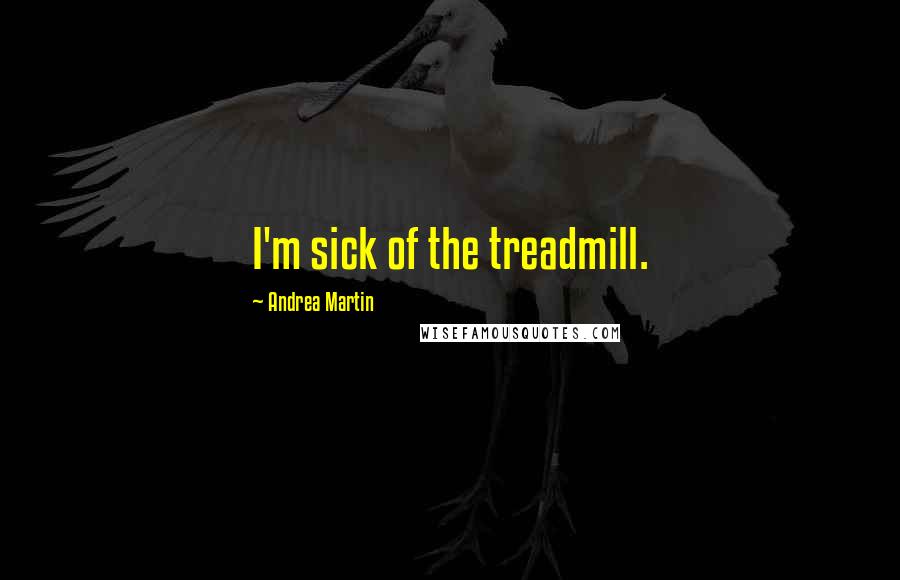 Andrea Martin Quotes: I'm sick of the treadmill.