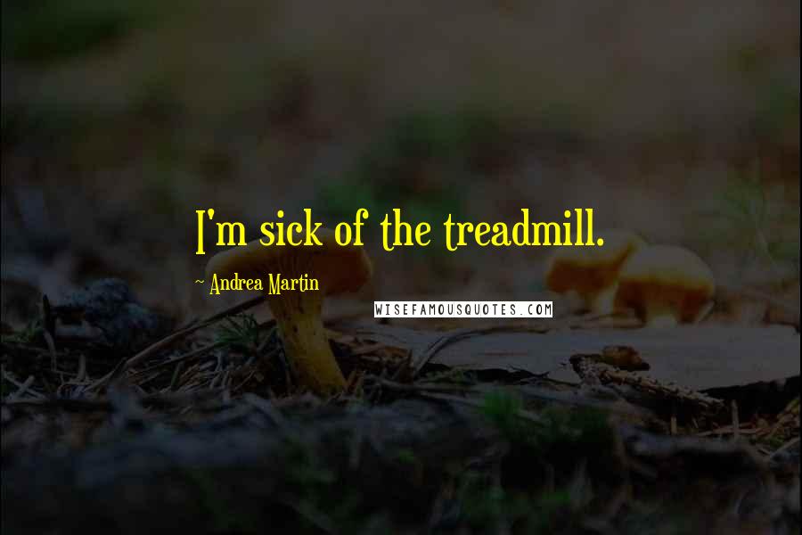 Andrea Martin Quotes: I'm sick of the treadmill.